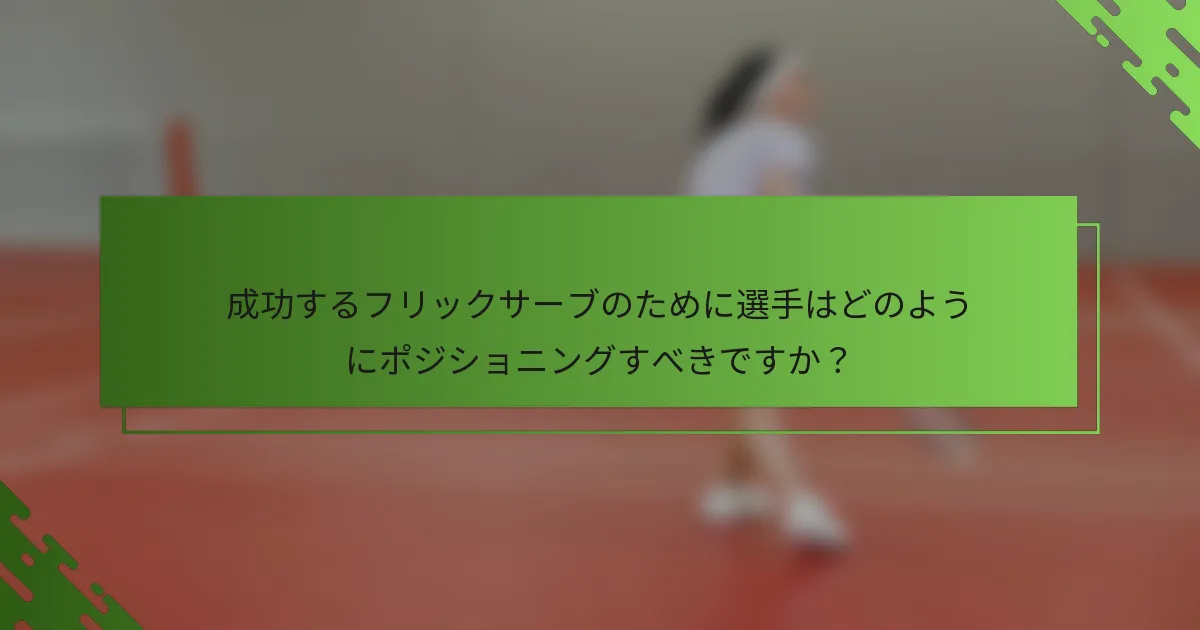 成功するフリックサーブのために選手はどのようにポジショニングすべきですか？