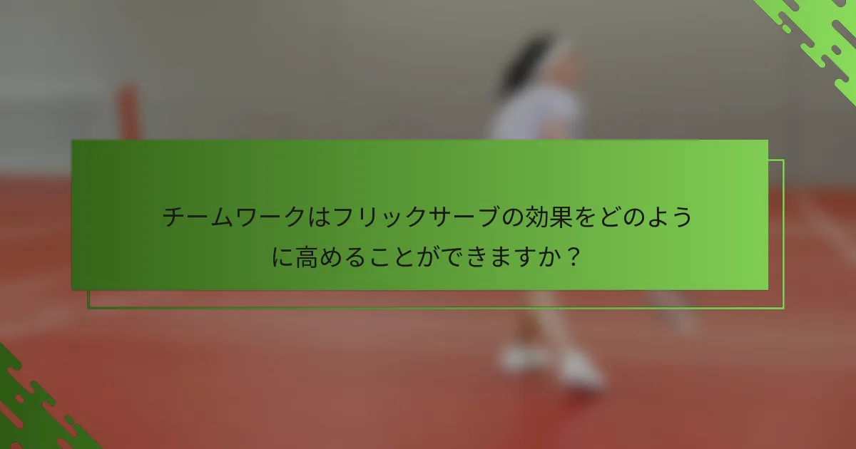 チームワークはフリックサーブの効果をどのように高めることができますか？