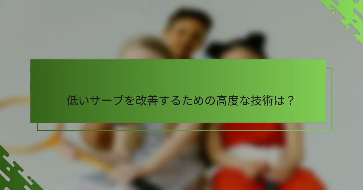 低いサーブを改善するための高度な技術は？