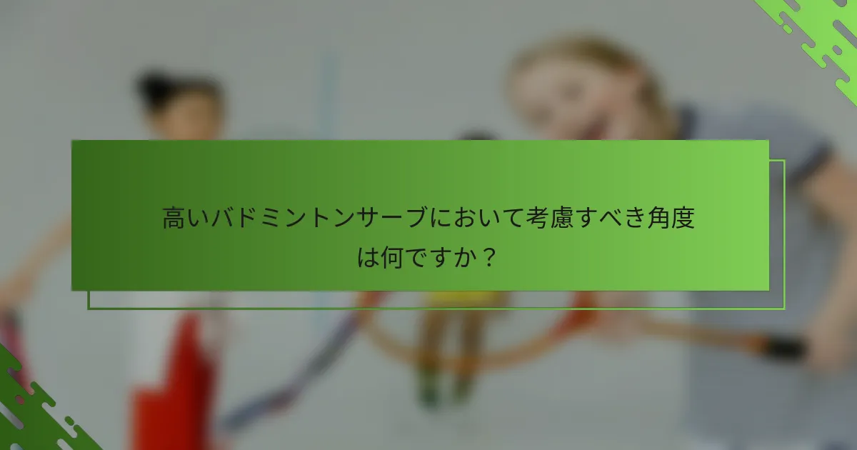 高いバドミントンサーブにおいて考慮すべき角度は何ですか？