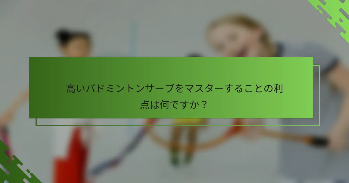 高いバドミントンサーブをマスターすることの利点は何ですか？