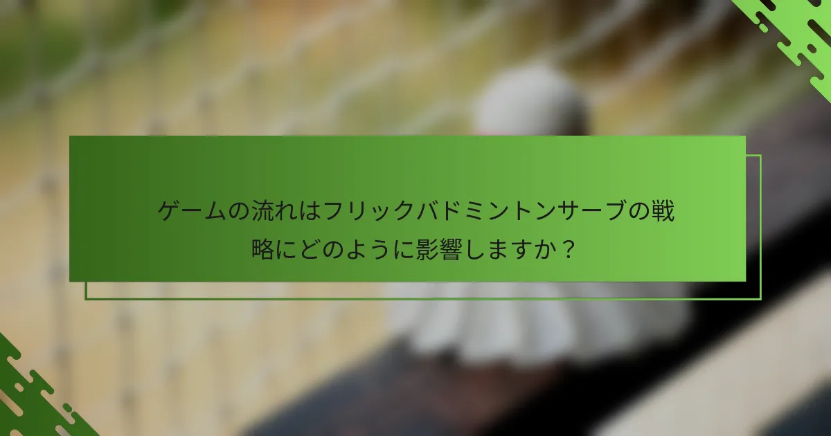 ゲームの流れはフリックバドミントンサーブの戦略にどのように影響しますか？