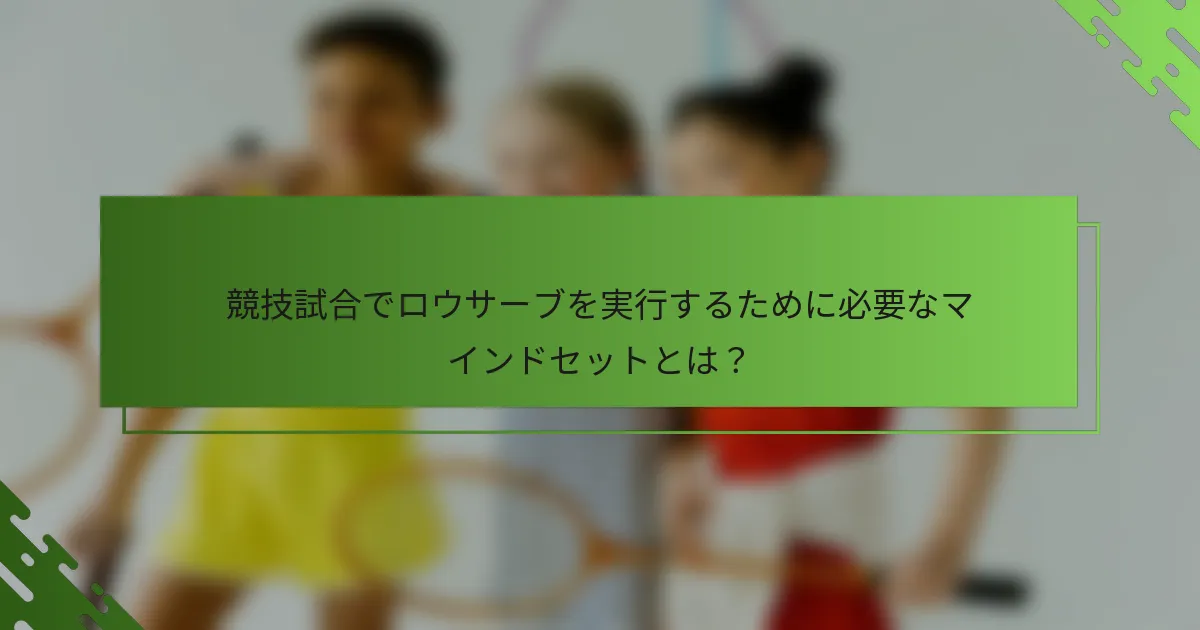 競技試合でロウサーブを実行するために必要なマインドセットとは？