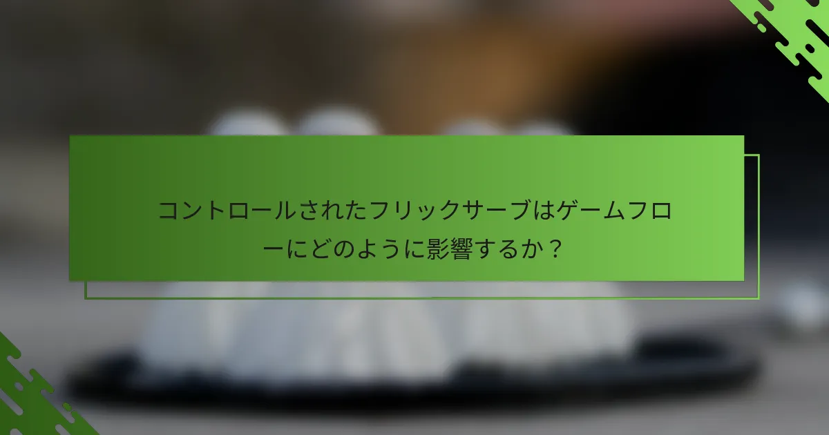 コントロールされたフリックサーブはゲームフローにどのように影響するか？