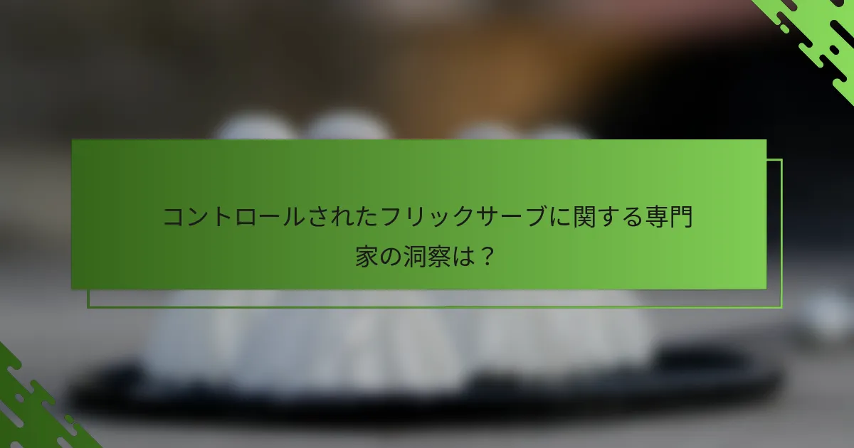 コントロールされたフリックサーブに関する専門家の洞察は？