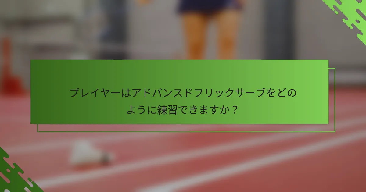 プレイヤーはアドバンスドフリックサーブをどのように練習できますか？