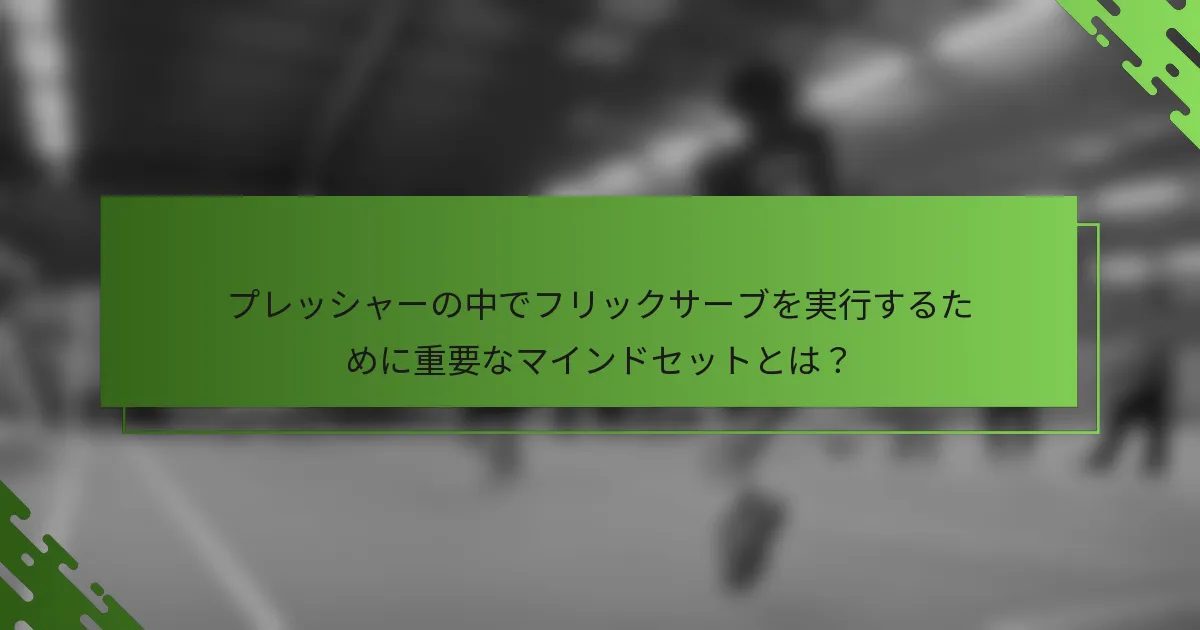 プレッシャーの中でフリックサーブを実行するために重要なマインドセットとは？