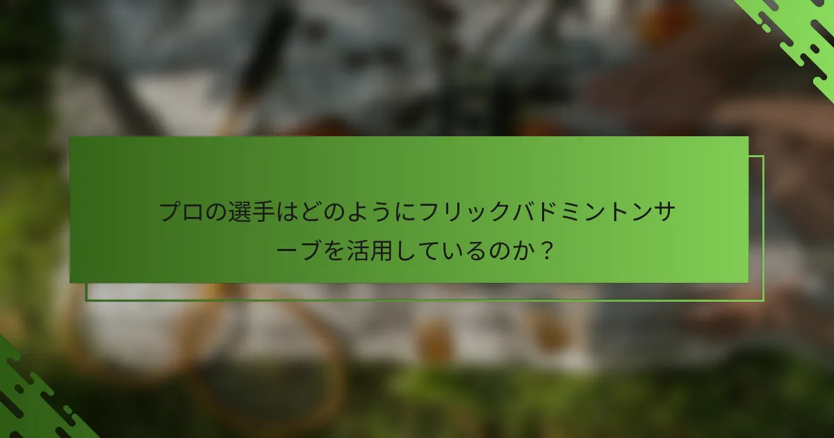 プロの選手はどのようにフリックバドミントンサーブを活用しているのか？