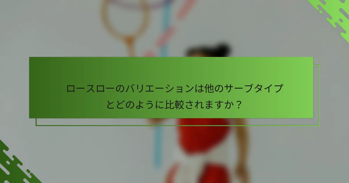 ロースローのバリエーションは他のサーブタイプとどのように比較されますか？