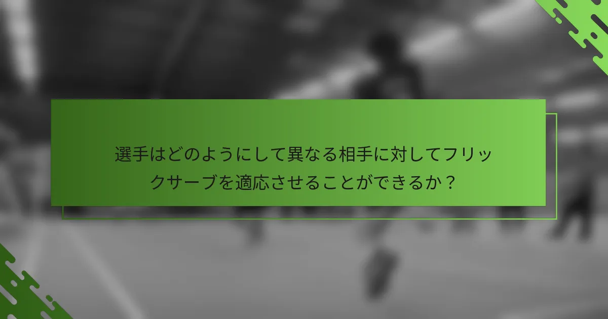 選手はどのようにして異なる相手に対してフリックサーブを適応させることができるか？